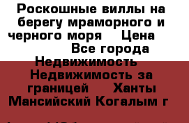 Роскошные виллы на берегу мраморного и черного моря. › Цена ­ 450 000 - Все города Недвижимость » Недвижимость за границей   . Ханты-Мансийский,Когалым г.